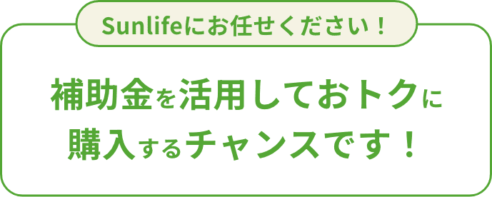Sunlifeにお任せください！補助金を活用しておトクに 購入するチャンスです！