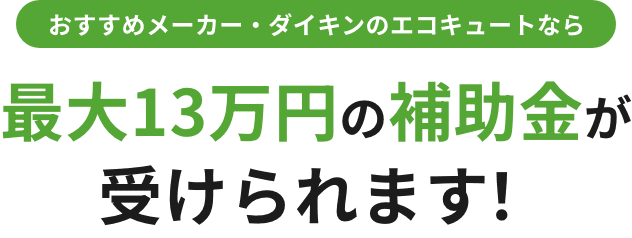 おすすめメーカー・ダイキンのエコキュートなら最大13万円の補助金が 受けられます！